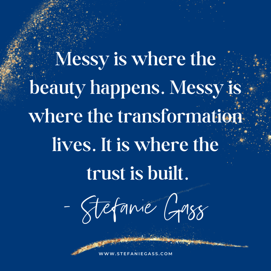 Navy Blue background with gold splatter and quote Messy is where the transformation lives. It is where the trust is built. -Stefanie Gass