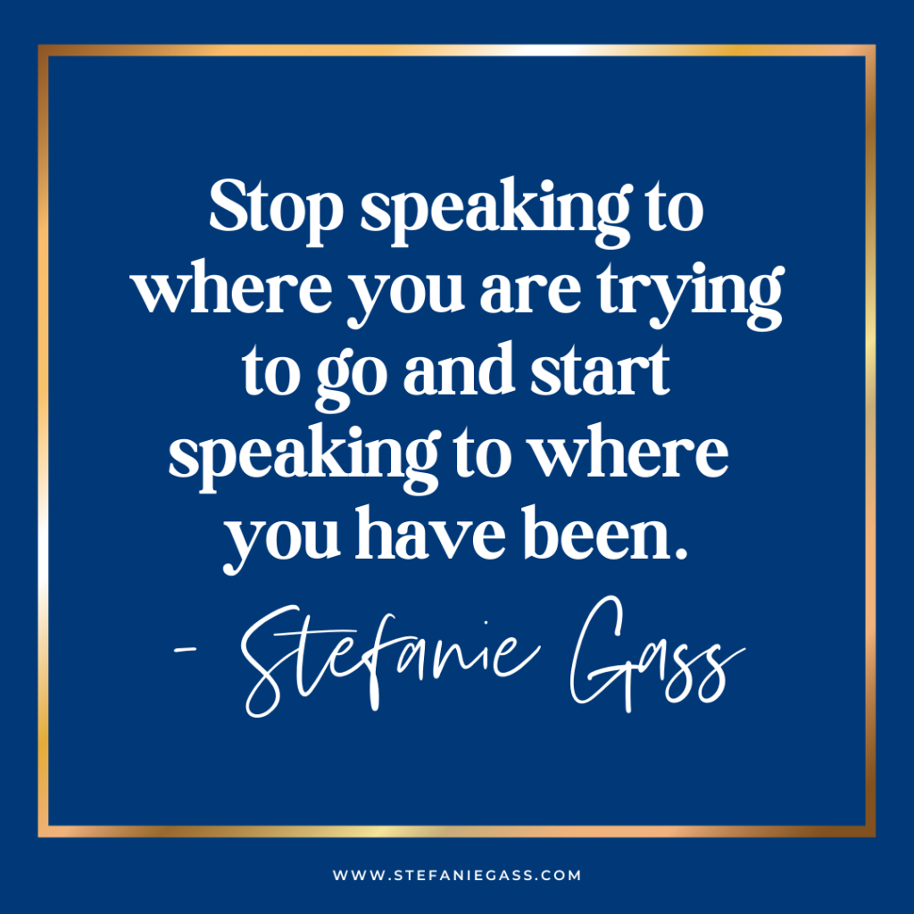 Navy blue background with gold frame and quote stop speaking to where you are trying to go and start speaking to where you have been. -Stefanie Gass