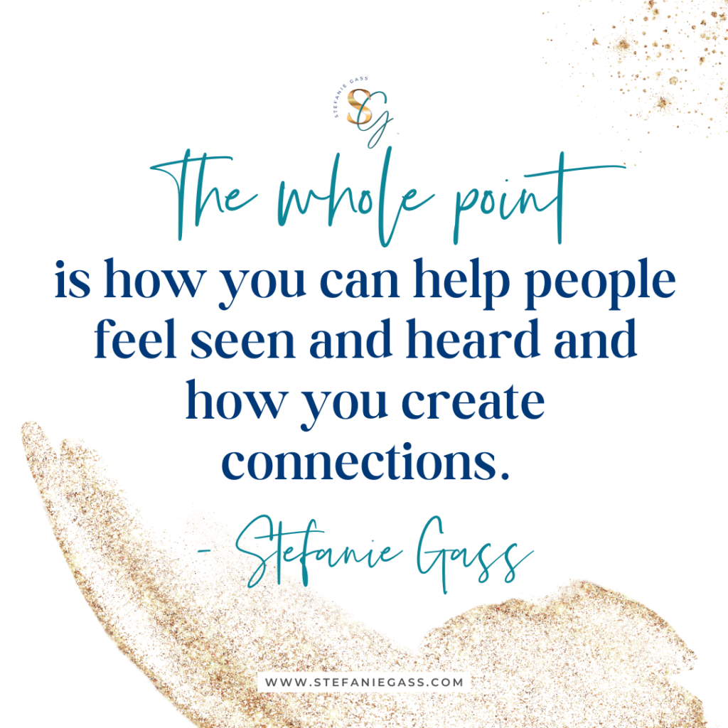Gold splatter background with quote the whole point is how you can help people feel seen and heard and how you create connections. -Stefanie Gass