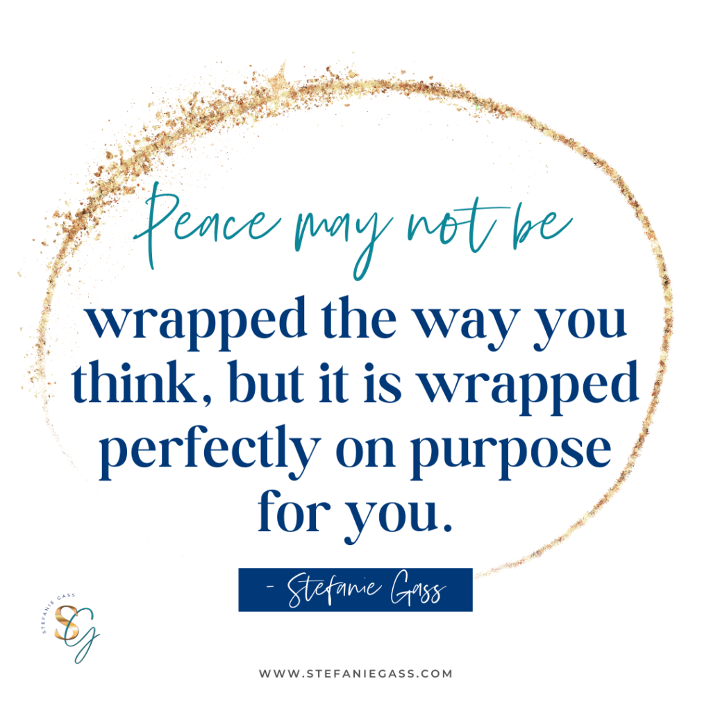 Gold circle wrapped around quote peace may not be wrapped the way you think, but it is wrapped perfectly on purpose for you. - Stefanie Gass