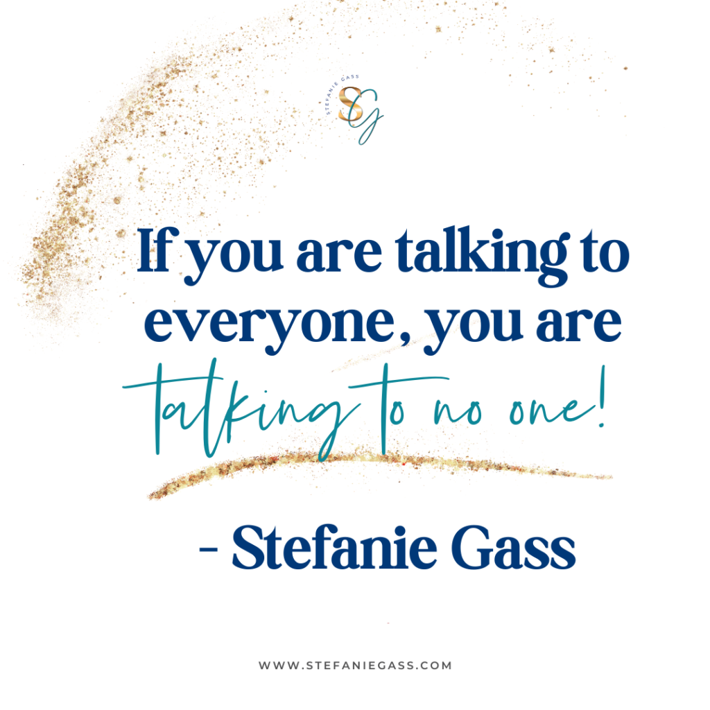 Gold splatter with quote If you are talking to everyone, you are talking to no one! -Stefanie Gass