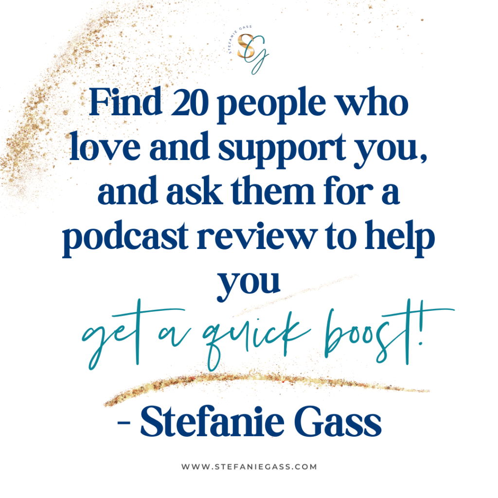 gold splatter background with quote find 20 people who love and support you, and ask them for a podcast review to help you get a quick boost! -Stefanie Gass