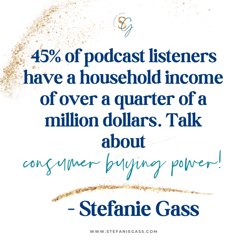 gold splatter background with quote 45% of podcast listeners have a household income of over a quarter of a million dollars. Talk about consumer buying power! -Stefanie Gass