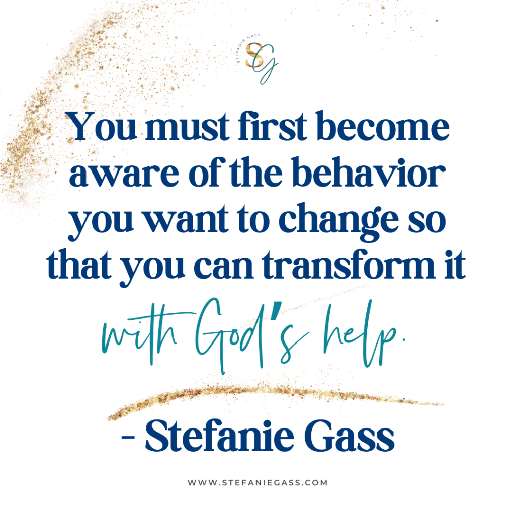 gold splatter background with quote you must first become aware of the behavior you want to change so that you can transform it with God's help. -Stefanie Gass