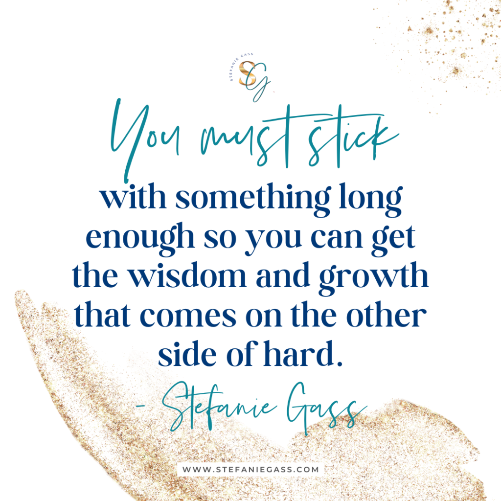 Gold splatter background with quote you must stick with something long enough so you can get the wisdom and growth that comes on the other side of hard. -Stefanie Gass