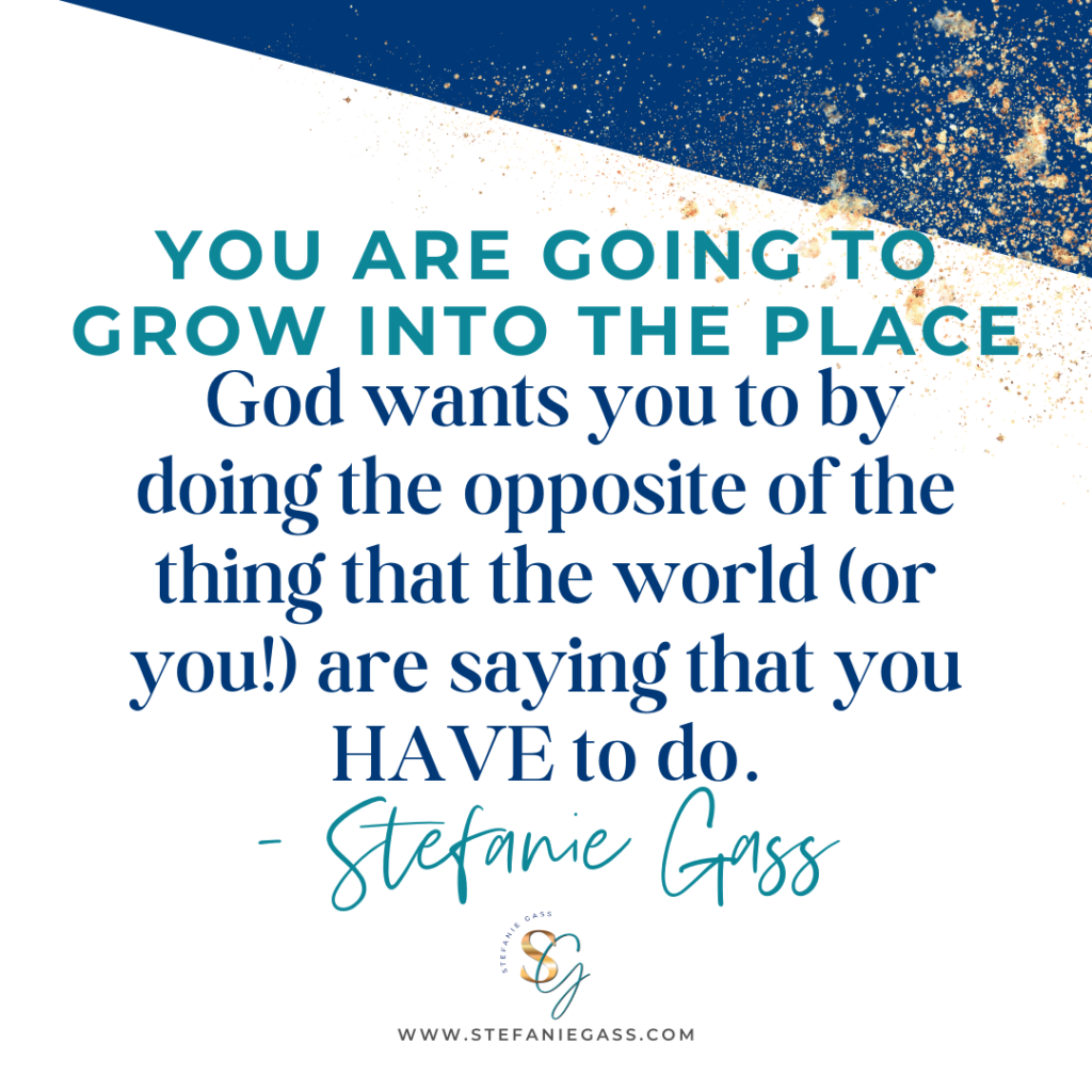 Navy blue and gold splatter background with quote you are going to grow into the place God wants you to by doing the opposite of the thing that the world (or you!) are saying that you HAVE to do. -Stefanie Gass
