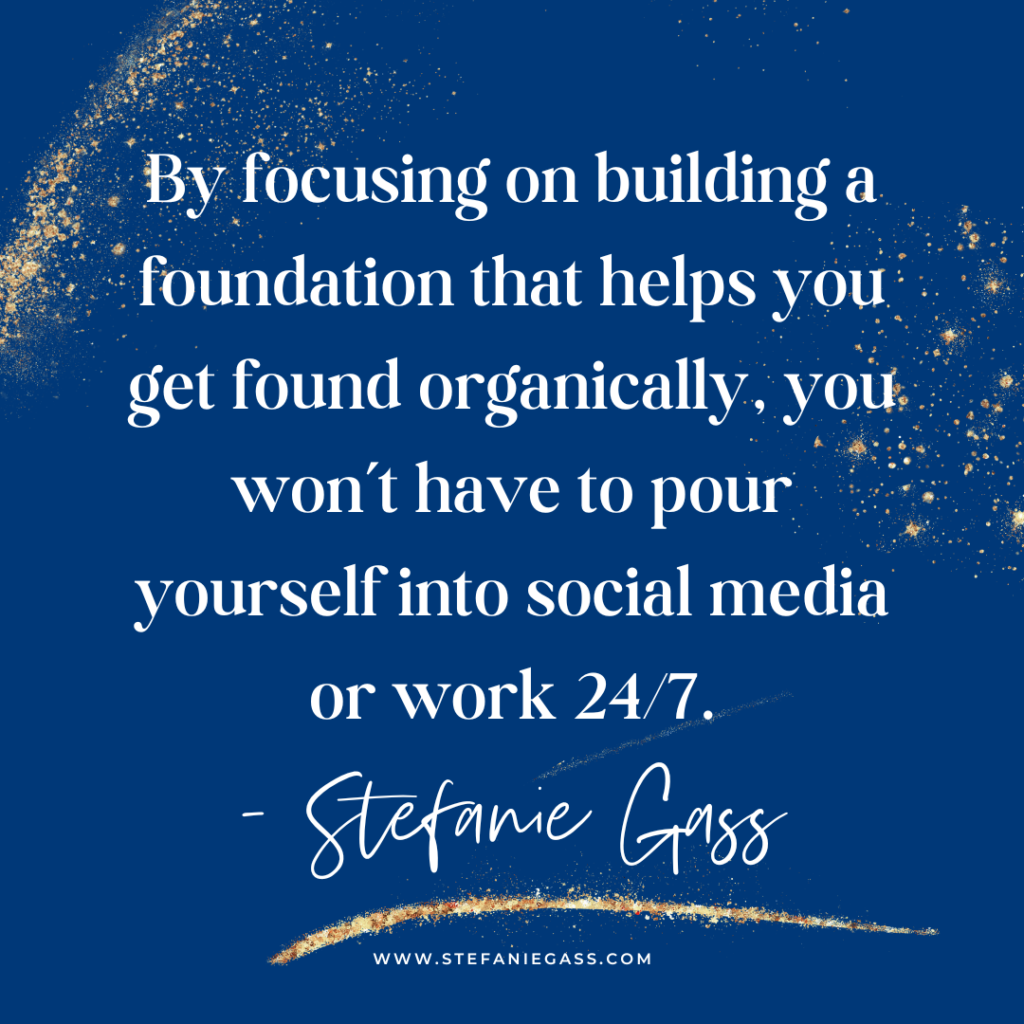 Navy background with gold glitter and quote by focusing on building a foundation that helps you get found organically, you won't have to pour yourself into social media or work 24/7. - stefanie gass