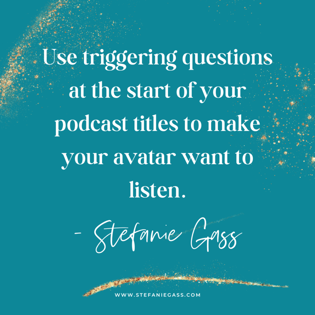 Turquoise background with gold splatter and quote use triggering questions at the start of your podcast titles to make your avatar want to listen. -Stefanie Gass