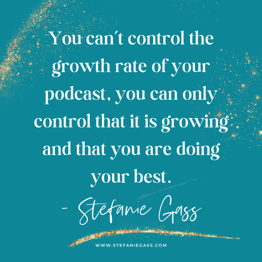 turquoise background with gold splatter and quote you can't control the growth rate of your podcast, you can only control that it is growing and that you are doing your best. -Stefanie Gass