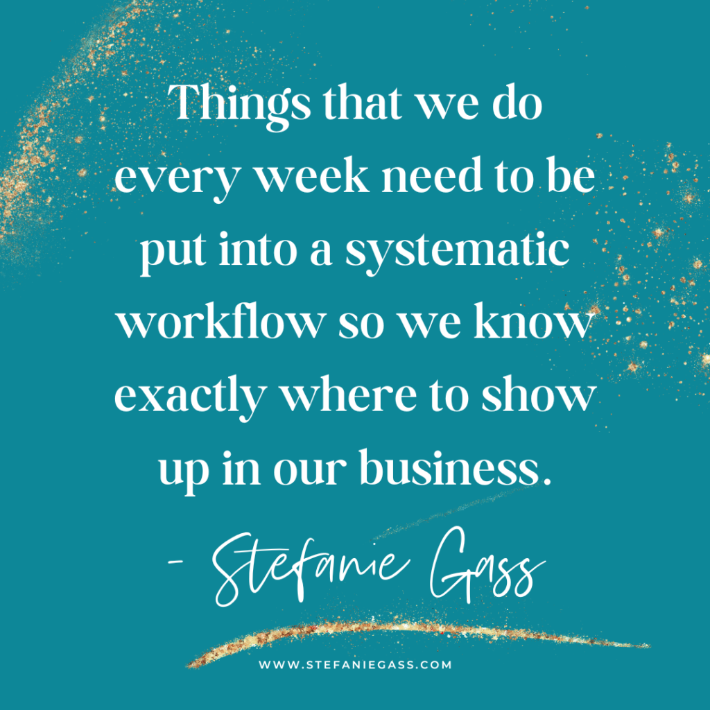 Teal background with gold splatter and quote Things that we do every week need to be put into a systematic workflow so we know exactly where to show up in your business. -Stefanie Gass
