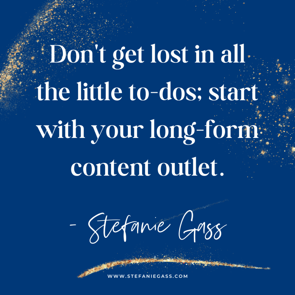Navy blue background and gold splatter with quote Don't get lost in all the little to-dos; start with your long-form content outlet. -Stefanie Gass.