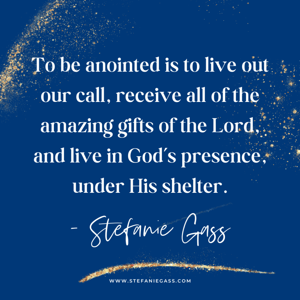 Navy blue and gold splatter background with quote To be anointed is to live out our call, receive all of the amazing gifts of the Lord, and live in God's presence, under His shelter. -Stefanie Gass