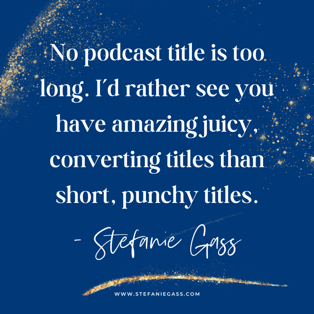 Navy blue and gold splatter background with quote No podcast title is too long. I'd rather see you have amazing juicy coverting title than short, punchy titles. -Stefanie Gass