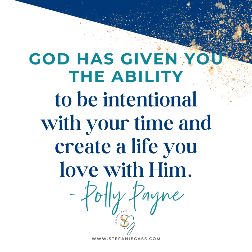Navy blue and gold splatter background with quote God has given you the ability to be intentional with your time and create a life you love with Him. -Polly Payne. stefaniegass.com