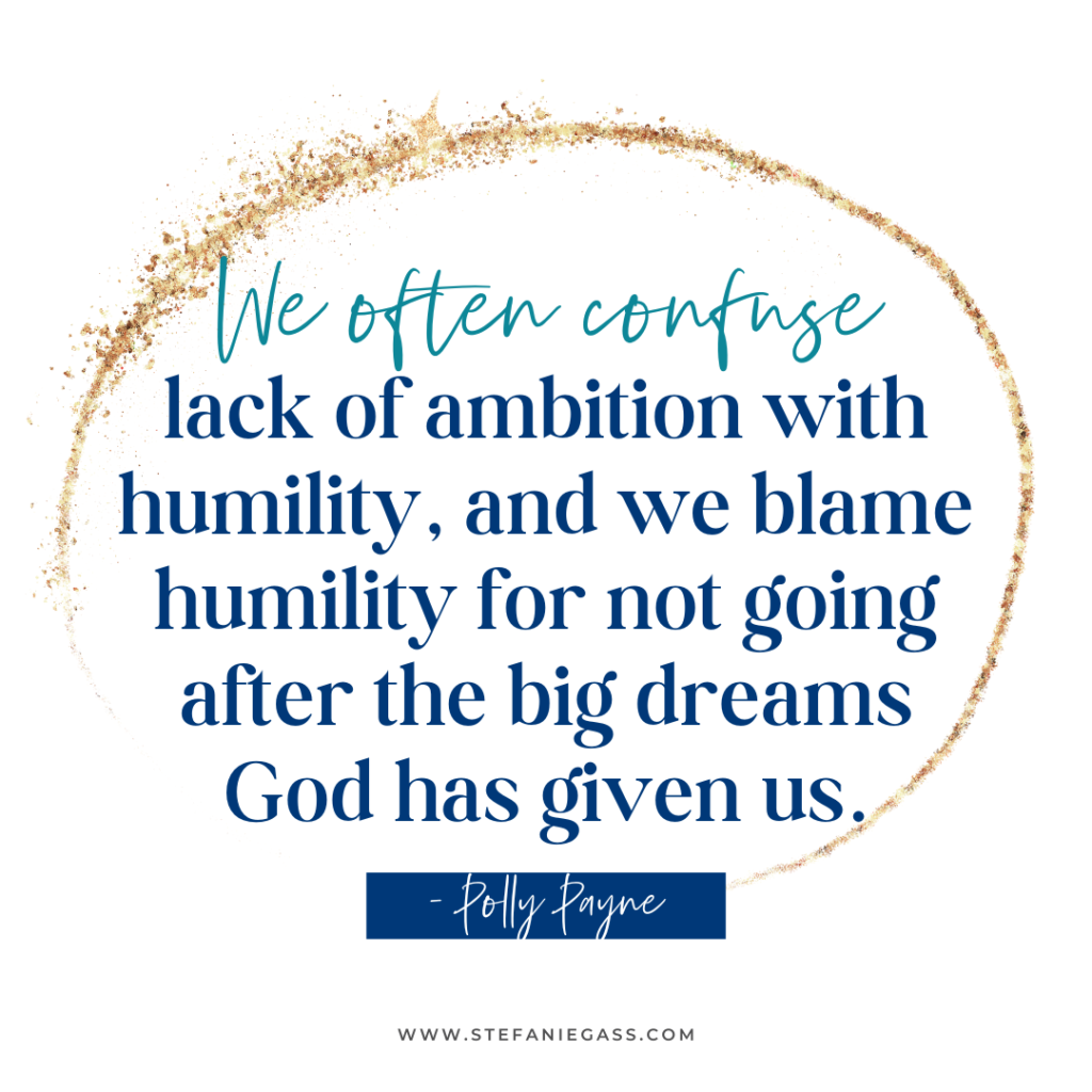 Gold splatter background with quote We often confuse lack of ambition with humility, and we blame humility for not going after the big dreams God has given us. -Polly Payne. stefaniegass.com