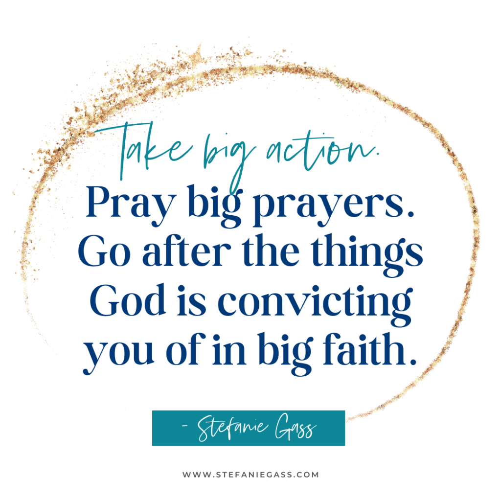 Gold splatter background and quote Take big action. Pray big prayers. Go after things God is convicting you of in big faith. verses about trusting God -Stefanie Gass