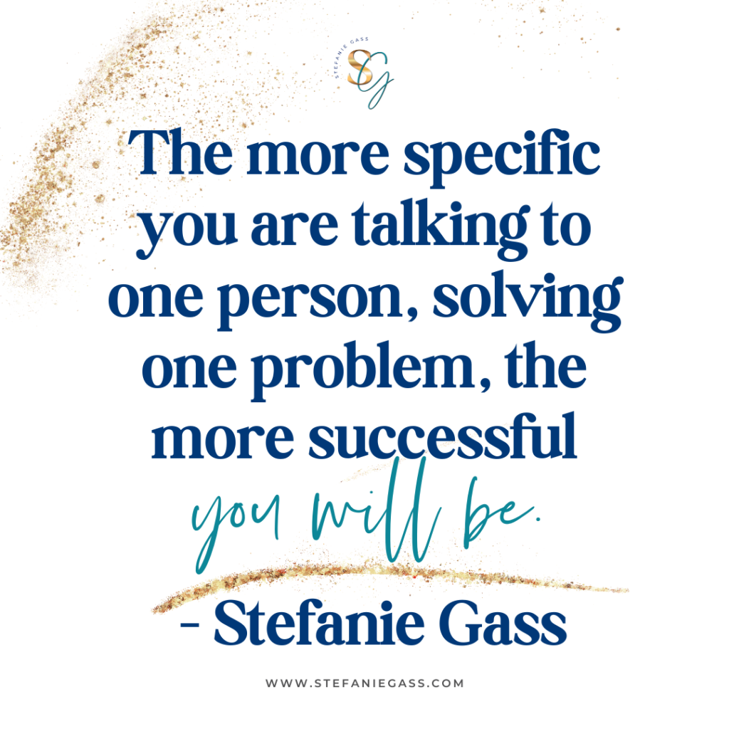 Gold splatter background with quote The more specific you are talking to one person, solving one problem, the more successful you will be. -Stefanie Gass