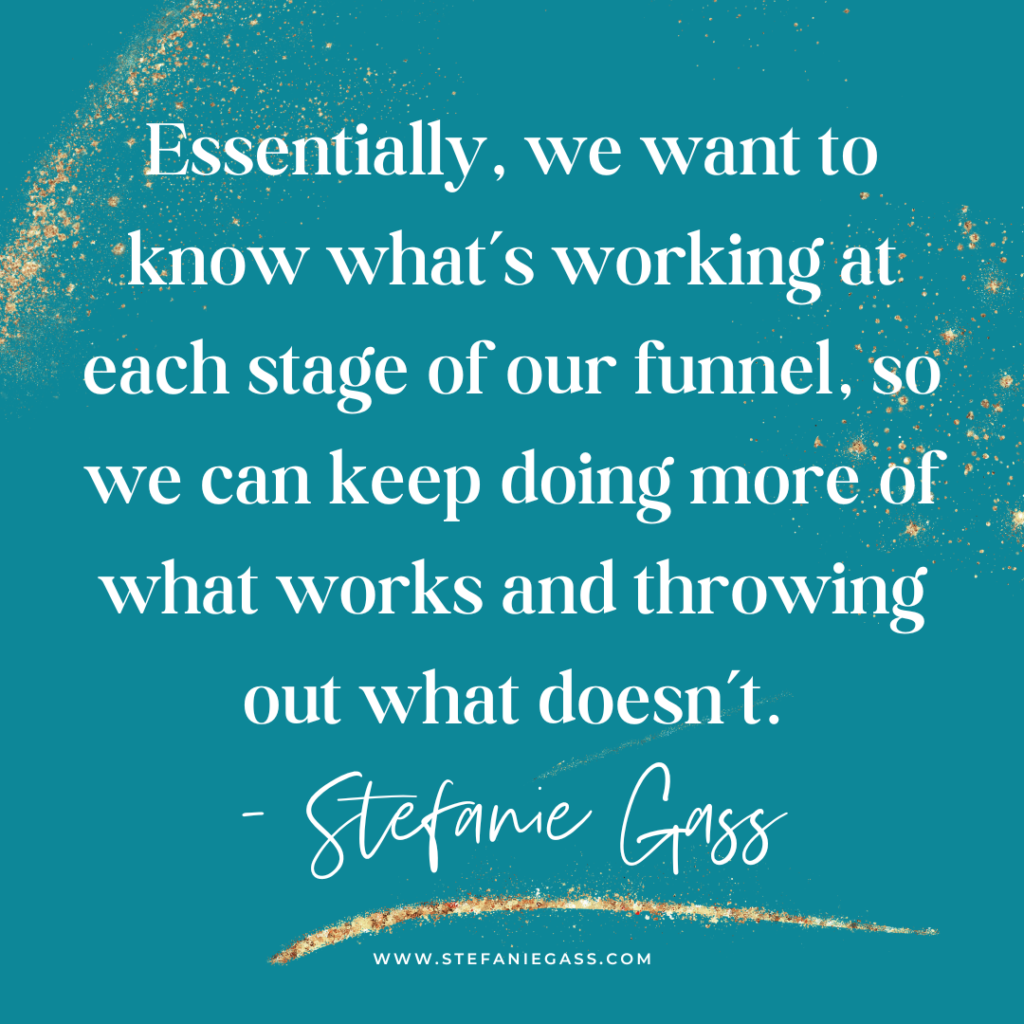 Teal and gold splatter background with quote Essentially, we want to know what's working at each stage of our funnel, so we can keep doing more of what works and throwing out what doesn't. -Stefanie Gass