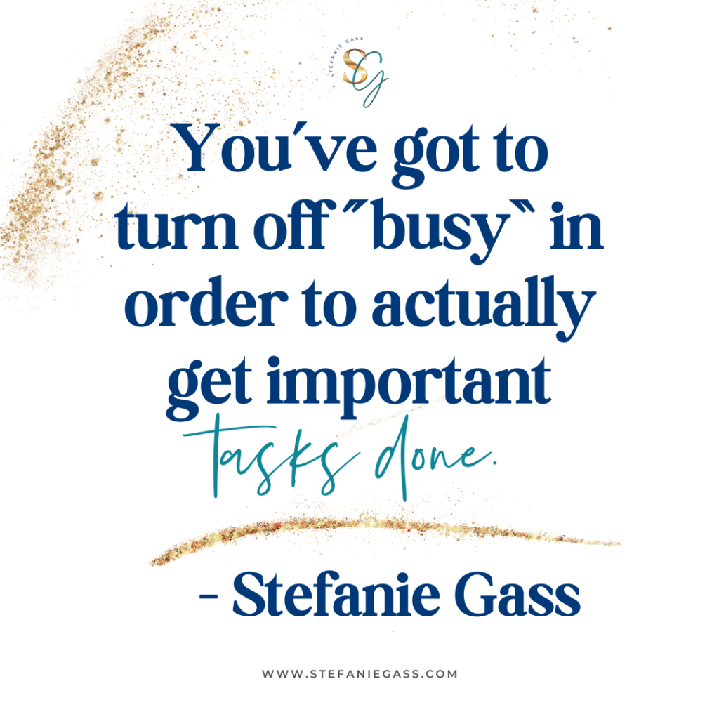 Gold splatter background with quote You've got to turn off "busy" in order to actually get important tasks done. -Stefanie Gass
