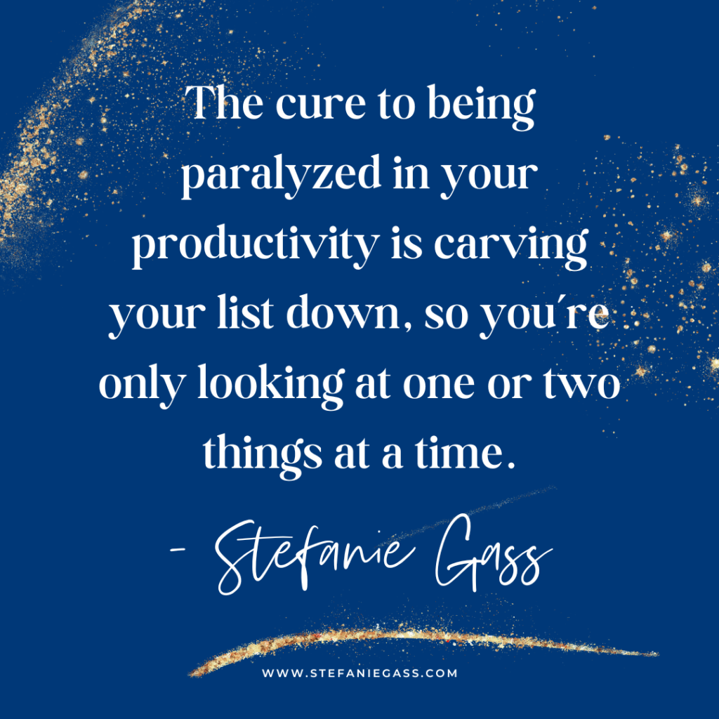 Navy blue background with gold splatter and quote The cure to being paralyzed in your productivity is carving your list down, so you're only looking at one or two things at a time. -Stefanie Gass
