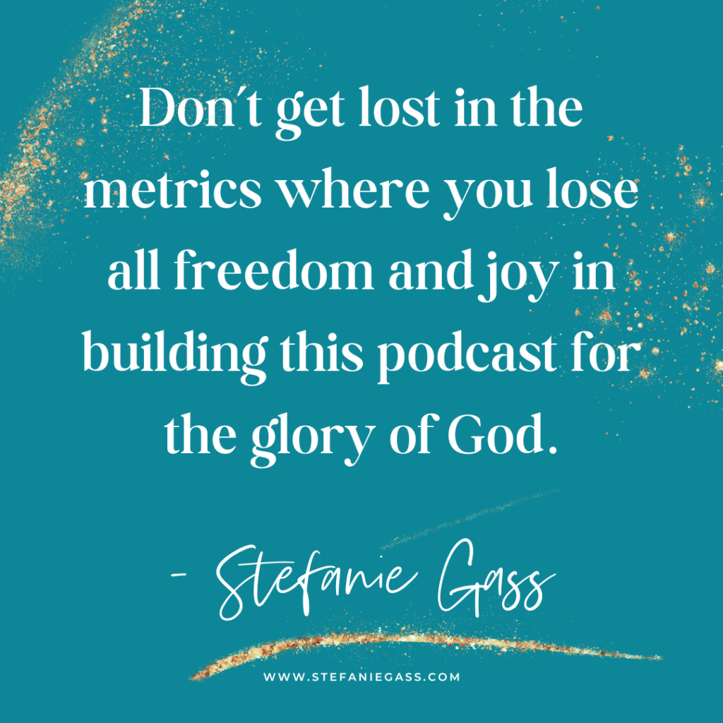 Teal and gold splatter background with quote Don't get lost in the metrics where you lose all freedom and joy in building this podcast for the glory of God. -Stefanie Gass