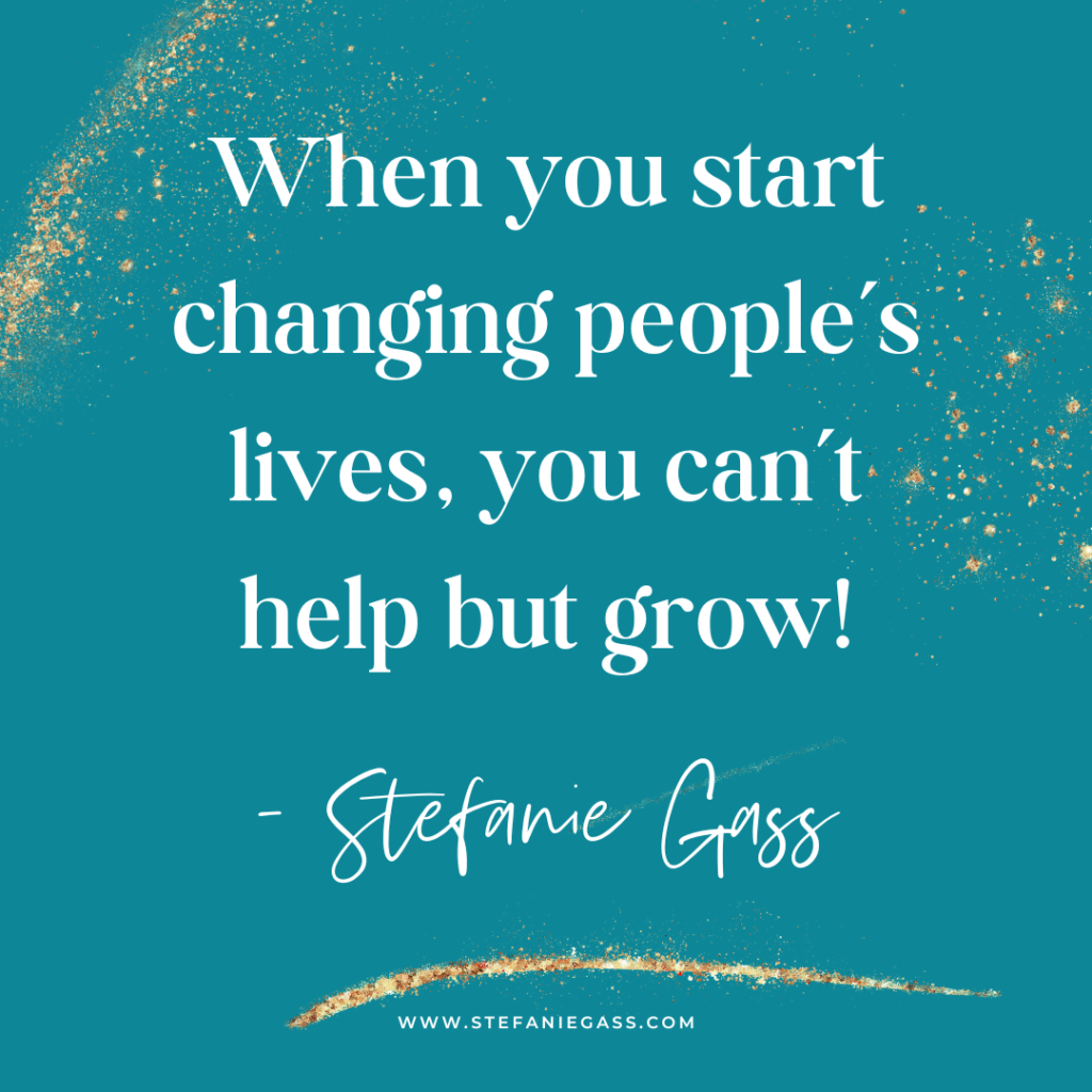 Teal and gold splatter background with quote When you start changing people's lives, you can't help but grow! -Stefanie Gass