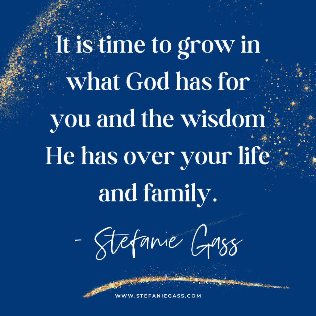 Navy blue and gold splatter background with quote It is time to grow in what God has for you and the wisdom He has over your life and family. -Stefanie Gass