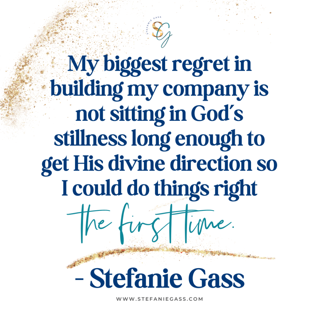 Gold splatter background and quote My biggest regret in building my company is not sitting in God's stillness long enough to get His divine direction so I could do things right the first time. -Stefanie Gass
