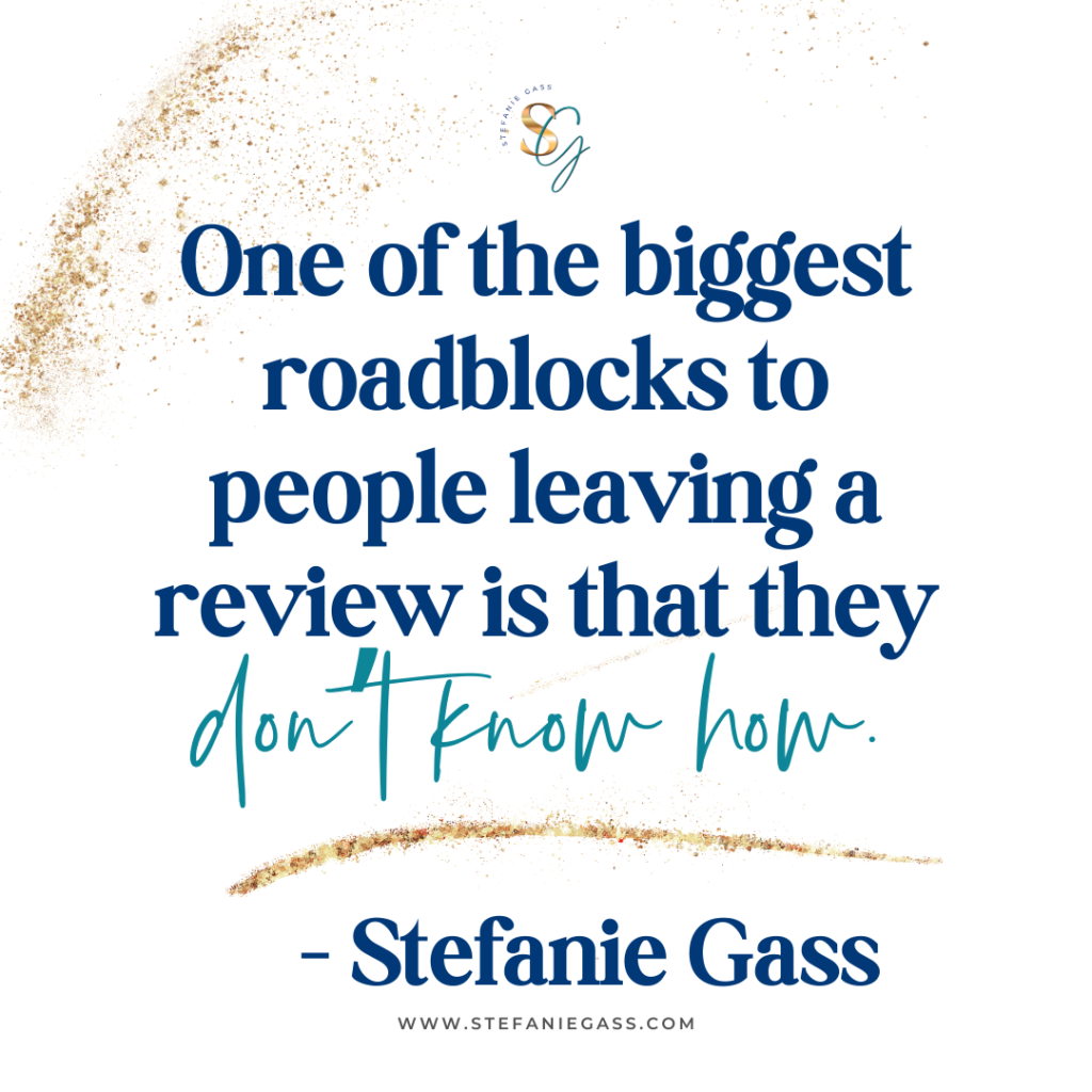 Gold splatter background and quote One of the biggest roadblocks to people leaving a review is that they don't know how. -Stefanie Gass