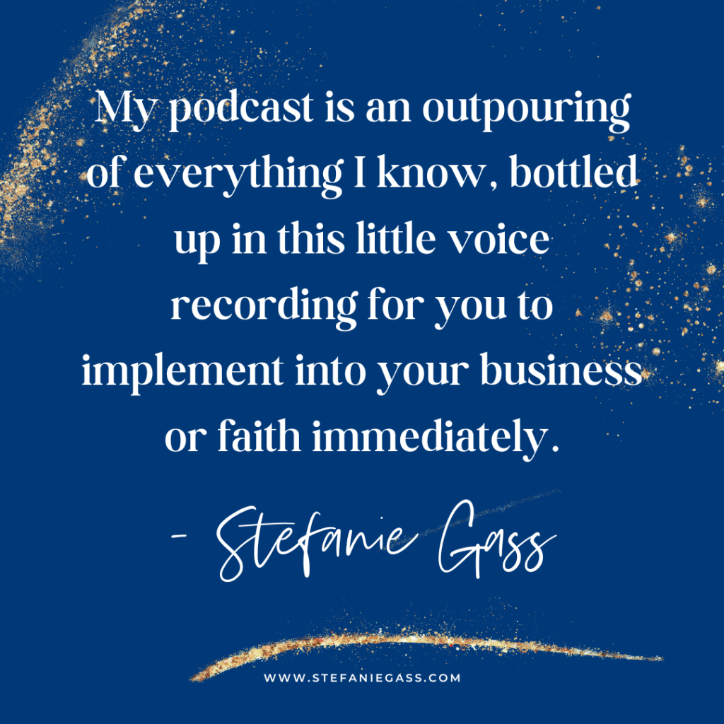 Navy blue and gold splatter background with quote My podcast is an outpouring of everything I know, bottled up in this little voice recording for you to implement into your business or faith immediately. -Stefanie Gass