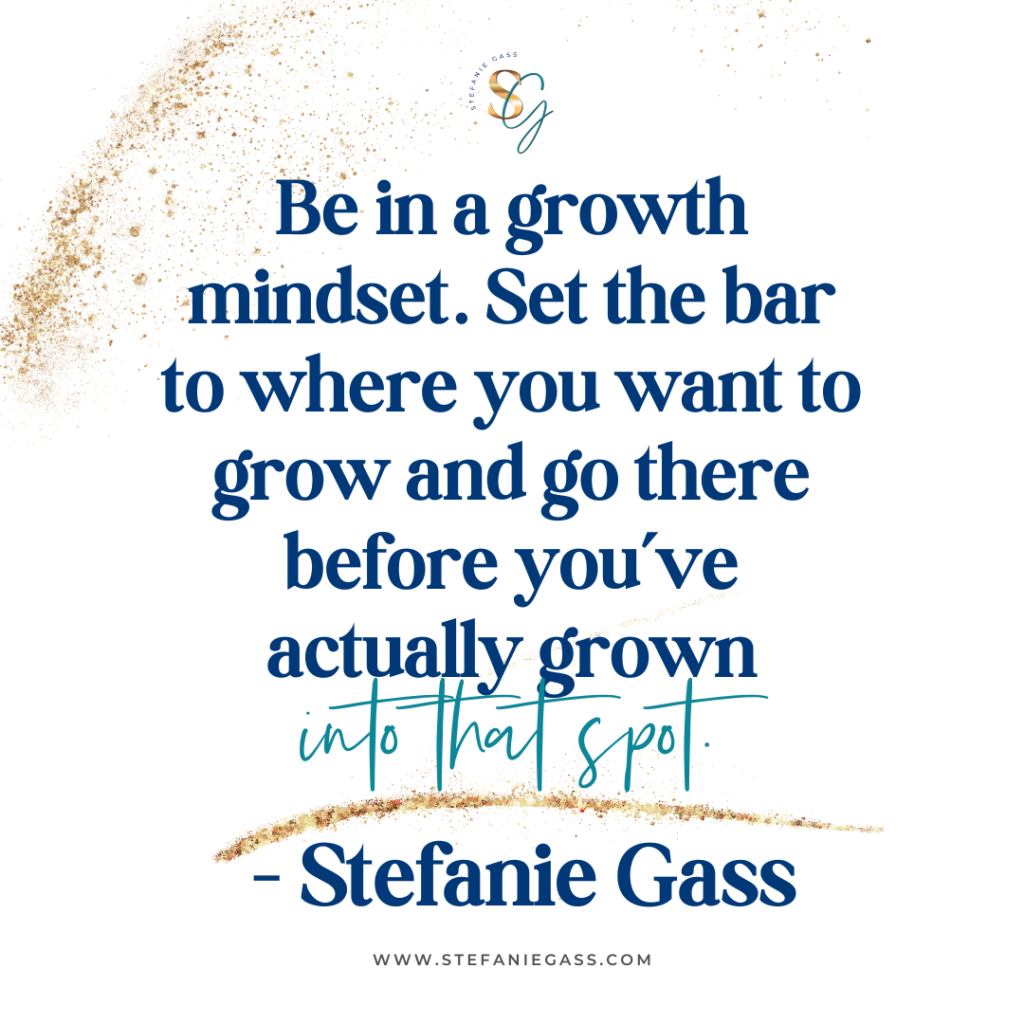 Gold splatter background and quote Be in a growth mindset. Set the bar to where you wan to grow and go there before you've actually grown into that spot. -Stefanie Gass