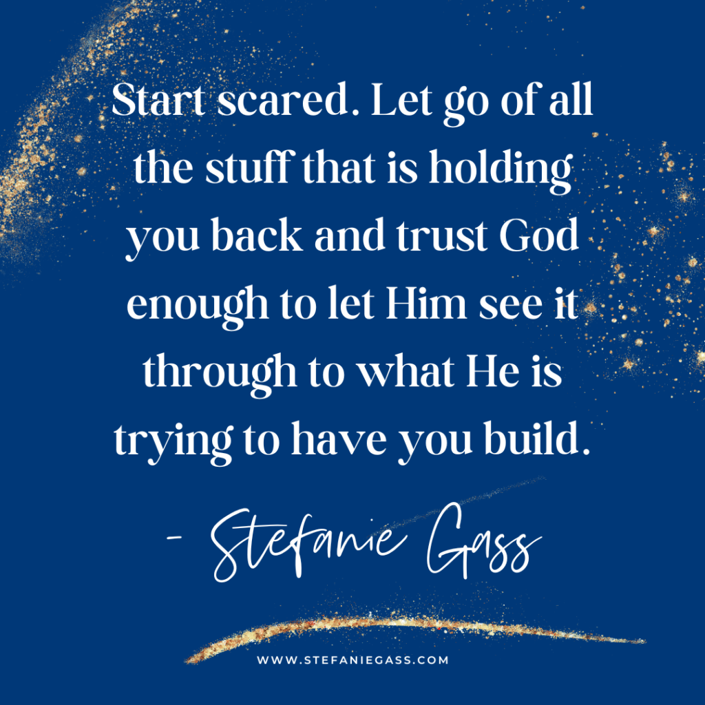 Navy blue and gold splatter background and quote Start scared. Let go of all the stuff that is holding you back and trust God enough to let Him see it through to what He is trying to have you build. -Stefanie Gass