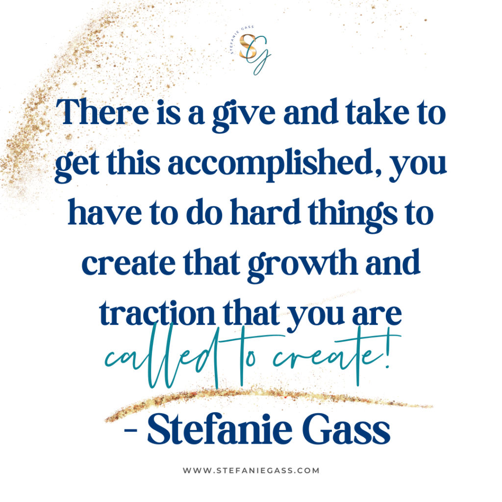 Gold splatter background and quote There is a give and take to get this accomplished, you have to do hard things to create that growth and traction that you are called to create! -Stefanie Gass