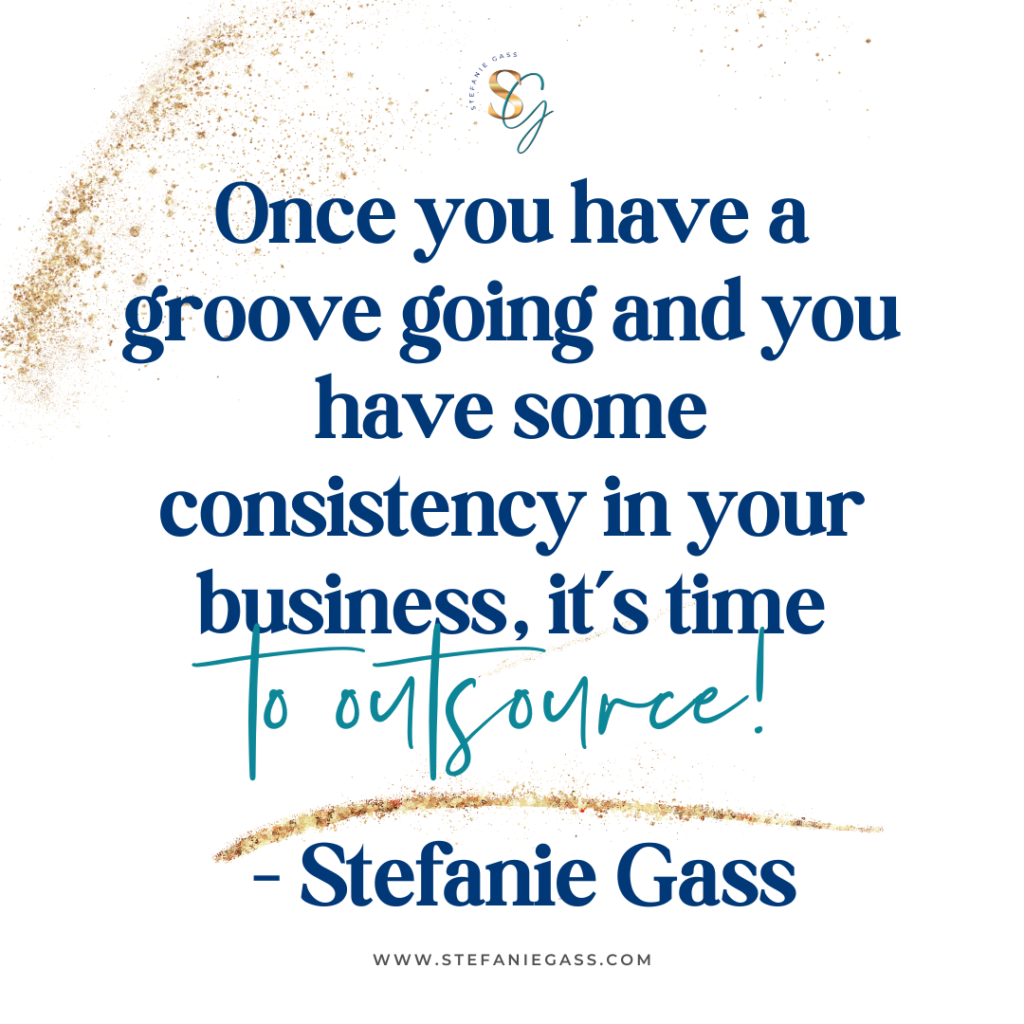 Gold splatter background with quote Once you have a groove going and you have some consistency in your business, it's time to outsource! -Stefanie Gass