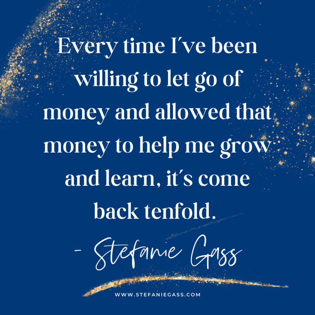 Navy blue and gold splatter background with quote Every time I've been willing to let go of money and allowed that money to help me grow and learn, it's come back tenfold. -Stefanie Gass