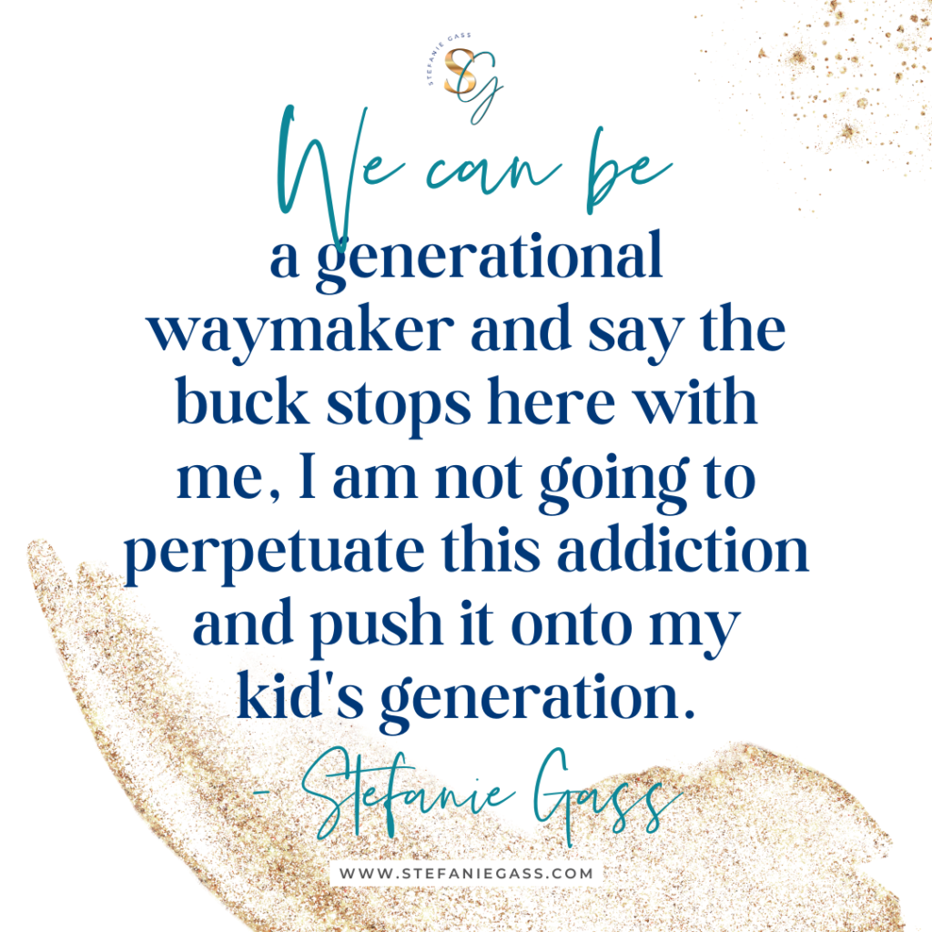 Gold splatter background and quote We can be a generational waymaker and say the buck stops here with me, I am not going to perpetuate this addiction and push it onto my kid's generation. -Stefanie Gass