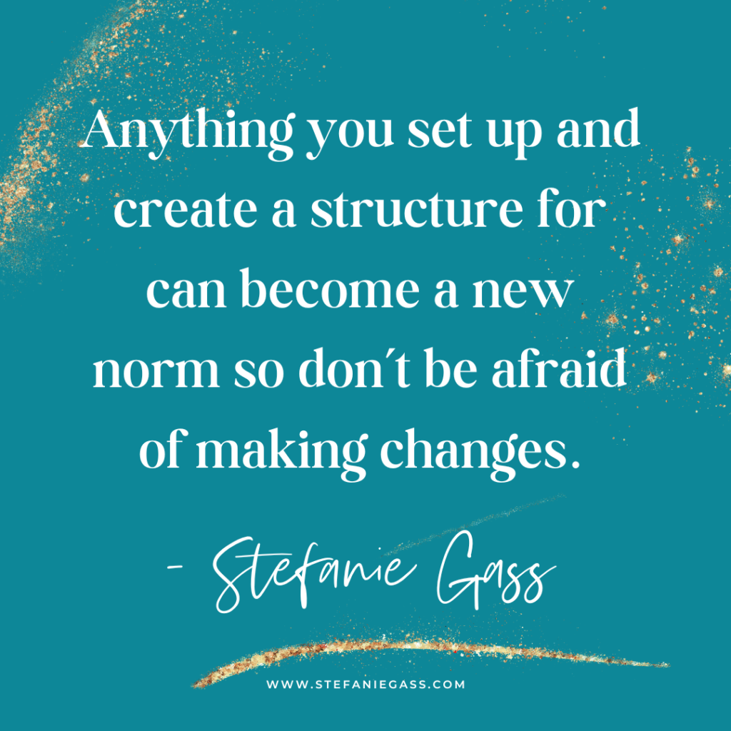 Teal and gold splatter background and quote Anything you set up and create a structure for can become a new norm so don't be afraid of making changes. -Stefanie Gass