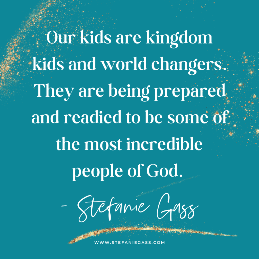 Teal and gold splatter background with quote Our kids are kingdom kids and world changers. They are being prepared and readied to be some of the most incredible people of God. -Stefanie Gass
