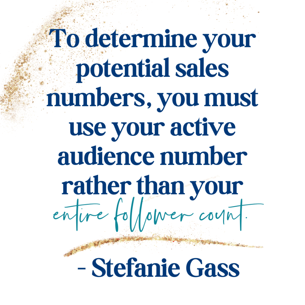 Gold splatter background and quote To determine your potential sales numbers, you must use your active audience number rather than your entire follower count. -Stefanie Gass
