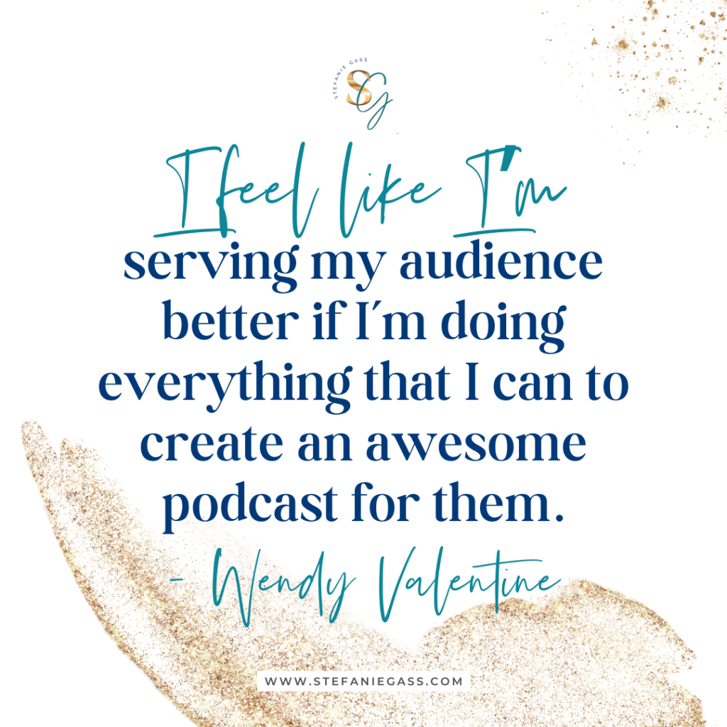 Gold splatter background and quote I feel like I'm serving my audience better if I'm doing everything that I can to create an awesome podcast for them. -Wendy Valentine