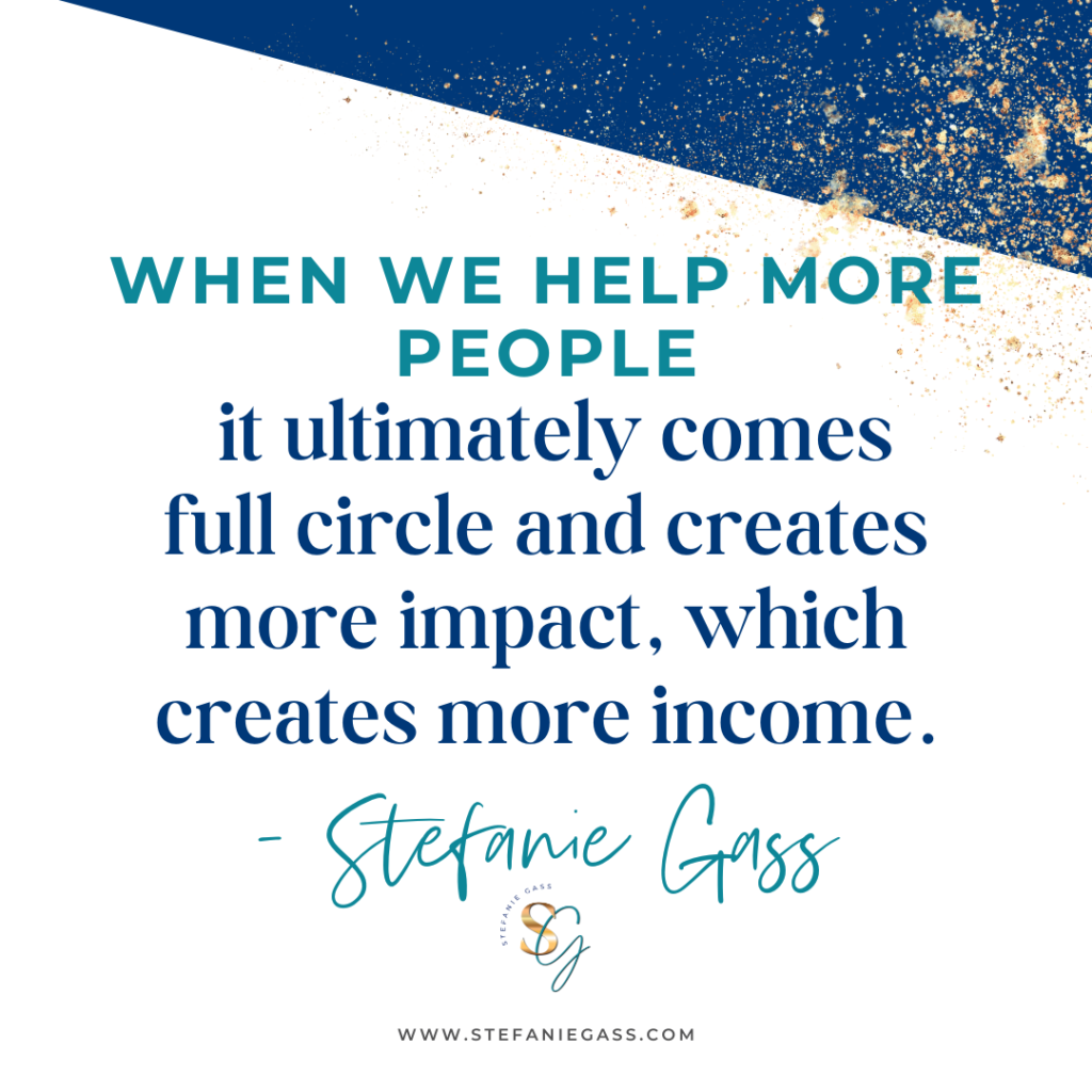 Navy blue and gold splatter background and quote When we help more people, it ultimately comes full circle and creates more impact, which creates more income. -Stefanie Gass