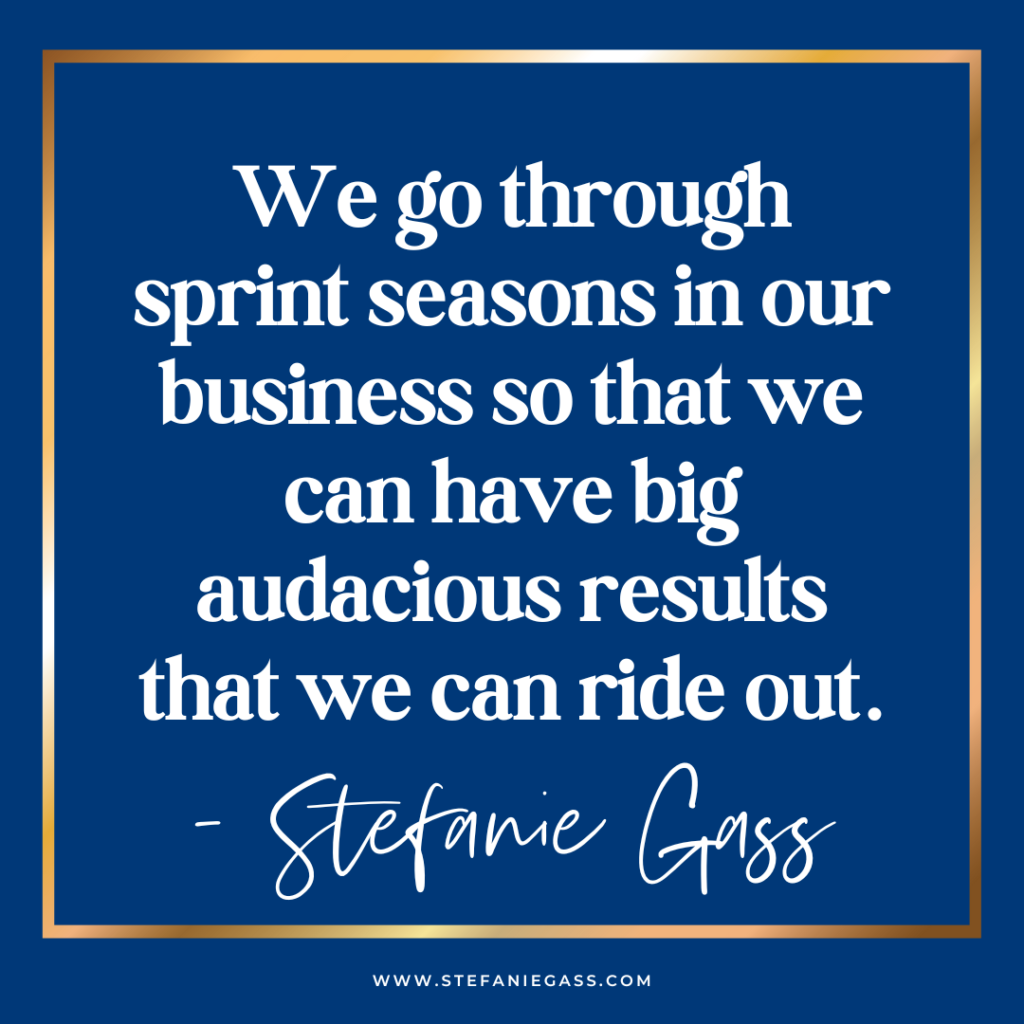 Navy blue background and gold frame with quote We go through sprint seasons in our business so that we can have big audacious results that we can ride out. -Stefanie Gass
