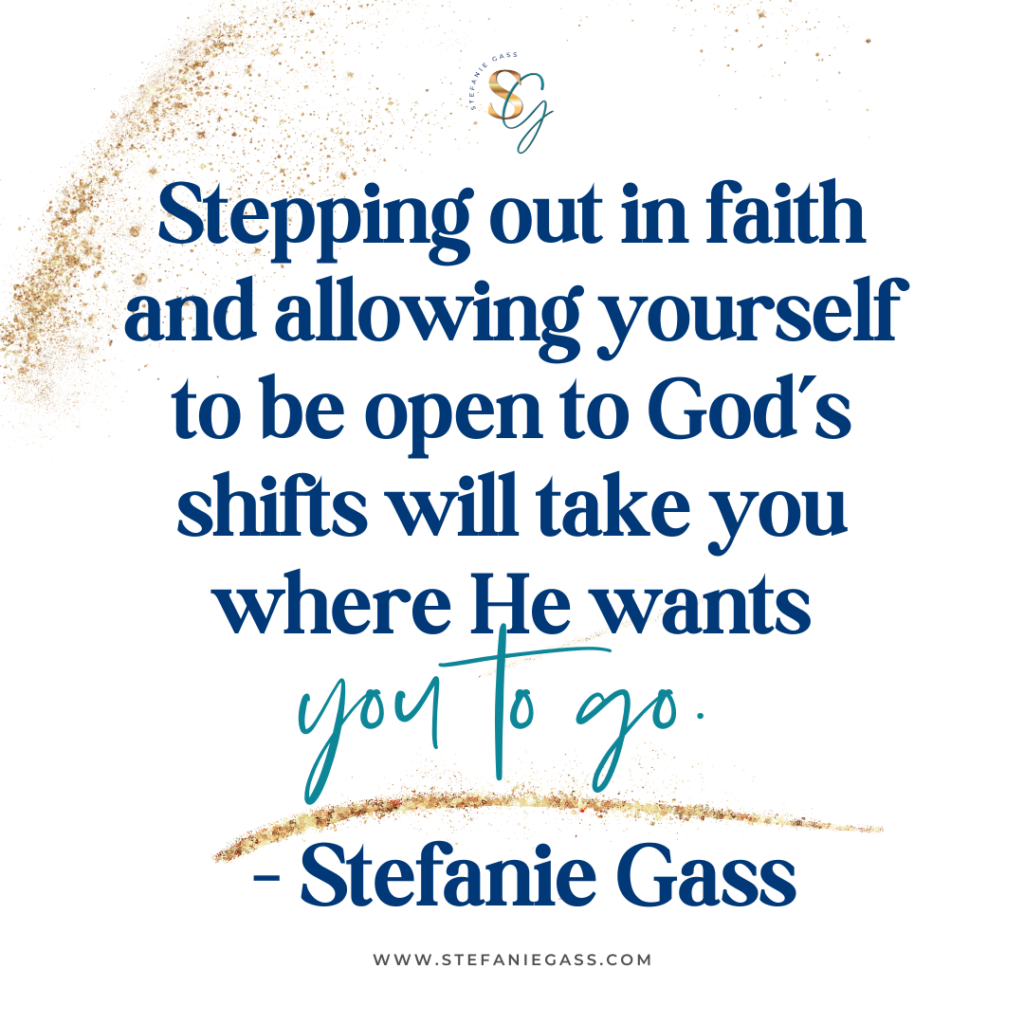 Gold splatter background and quote Stepping out in faith and allowing yourself to be open to God's shifts will take you where He wants you to go. -Stefanie Gass