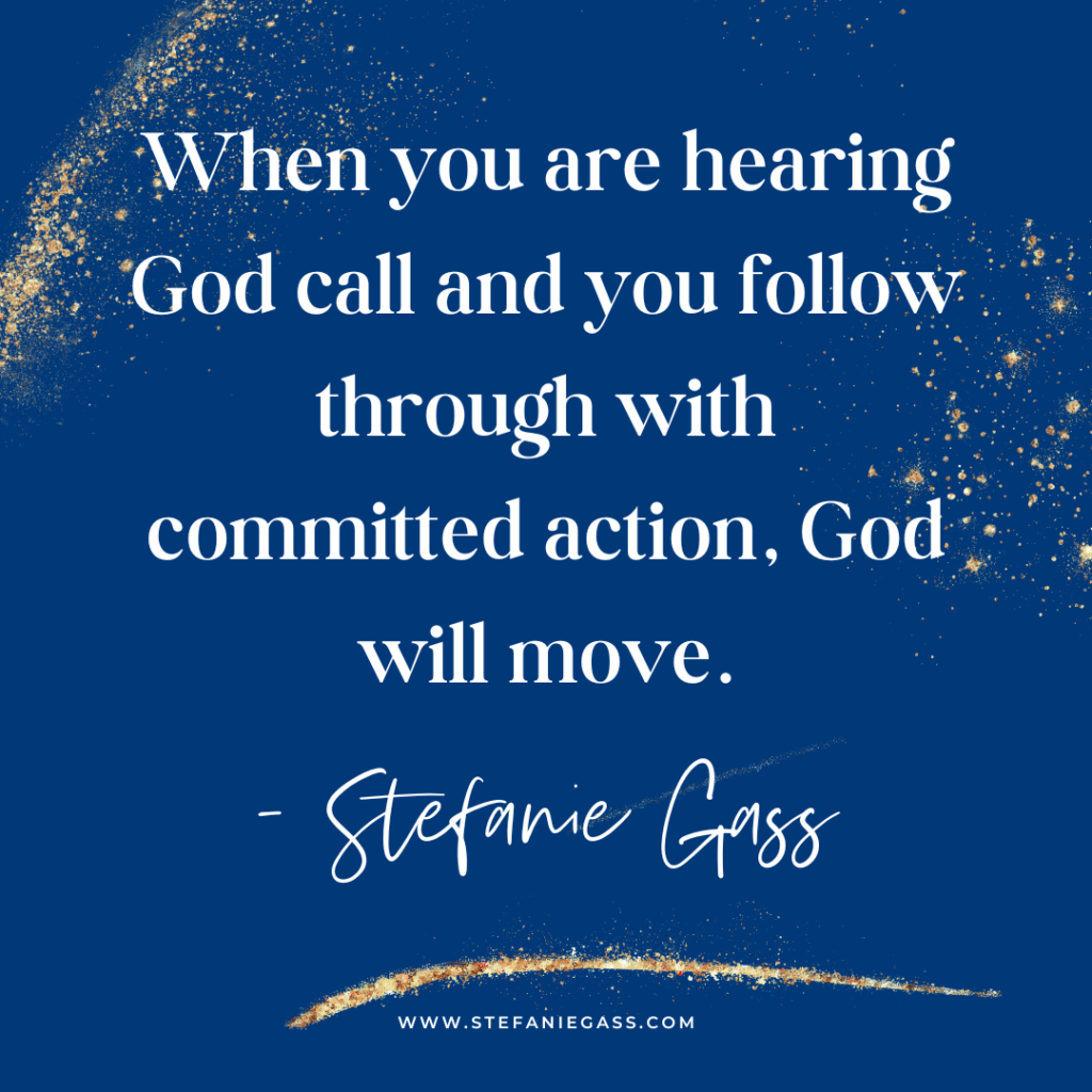 Navy blue and gold splatter background and quote When you are hearing God call and you follow through with committed action, God will move. -Stefanie Gass