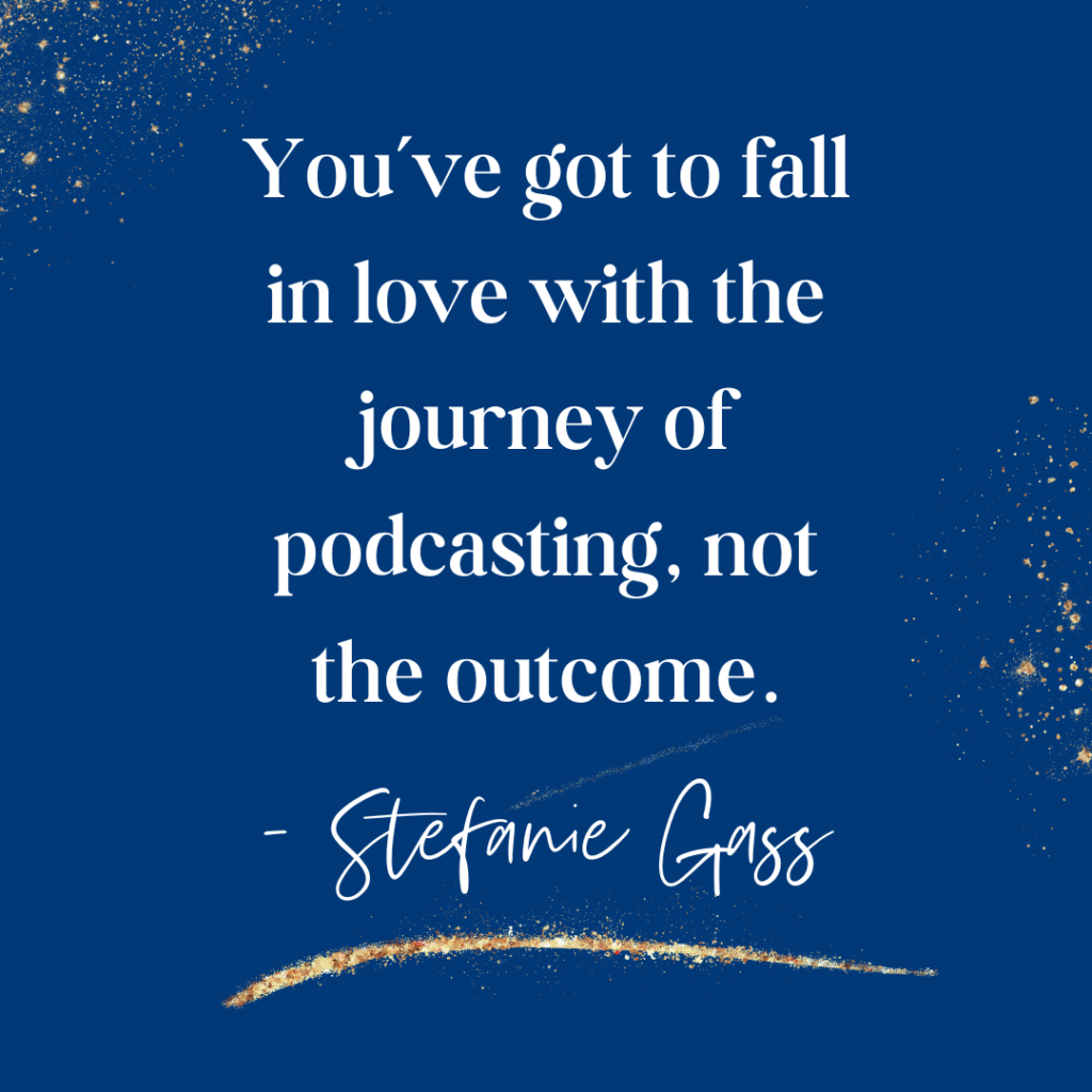 Navy blue and gold splatter background and quote You've got to fall in love with the journey of podcasting, not the outcome. -Stefanie Gass