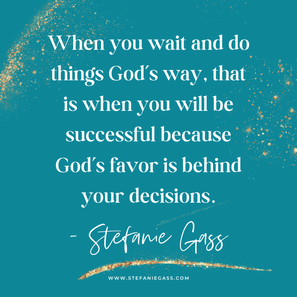 Teal and gold splatter background and quote When you wait and do things God's way, that is when you will be successful because God's favor is behind your decisions. -Stefanie Gass