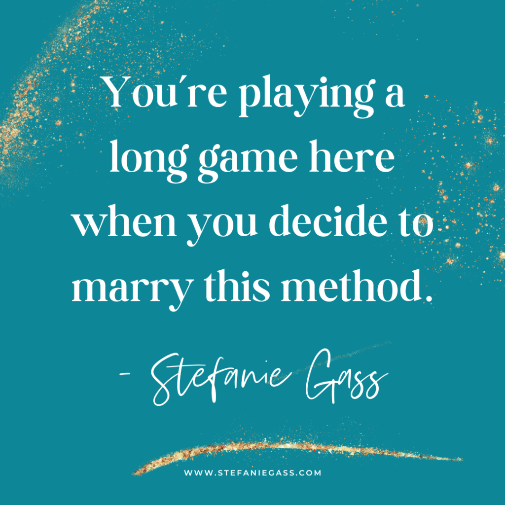 Teal and gold splatter background and quote You're playing a long game here when you decide to marry this method. -Stefanie Gass