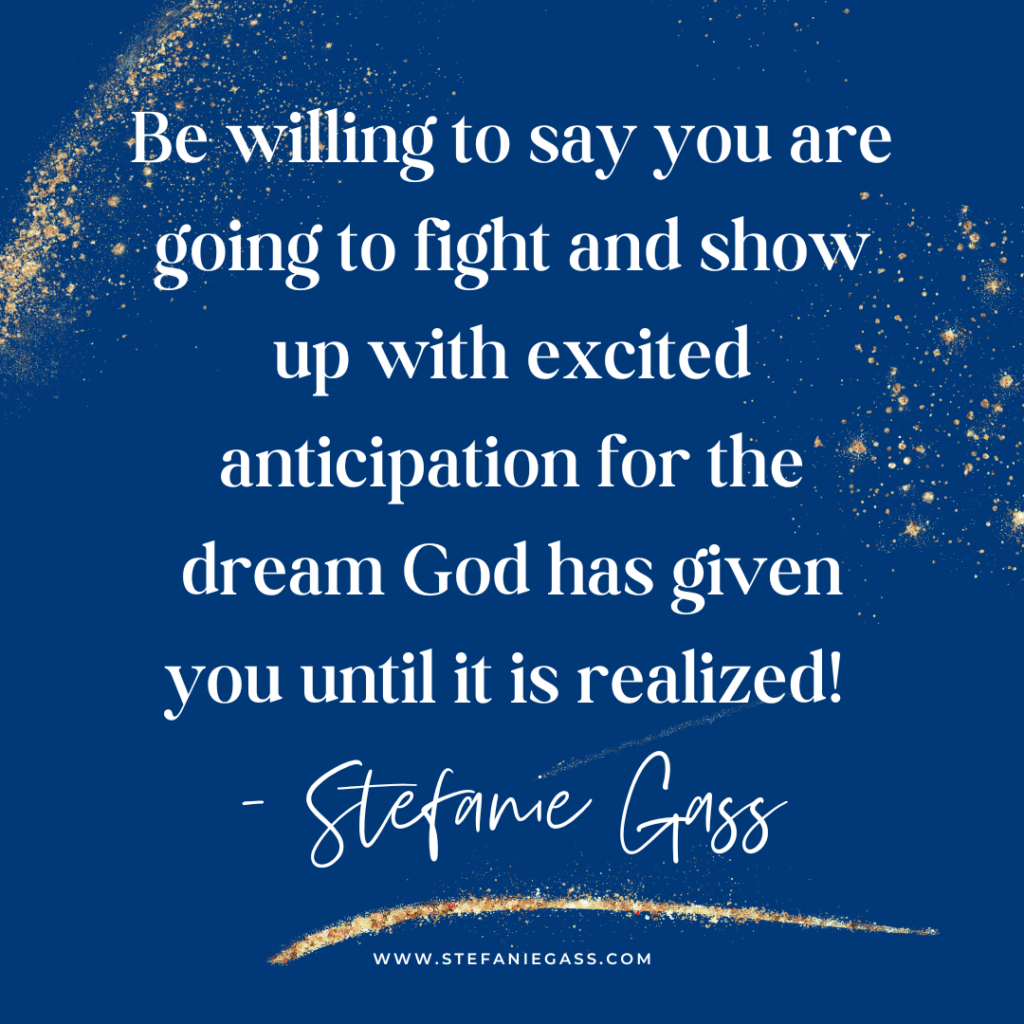 Navy blue and gold splatter background with quote Be willing to say you are going to fight and show up with excited anticipation for the dream God has given you until it is realized! -Stefanie Gass