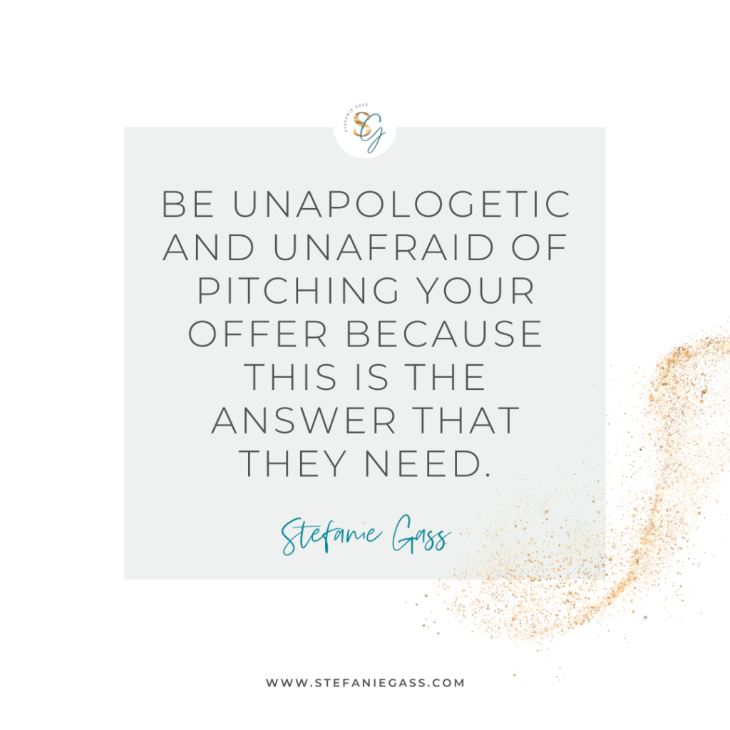 Gold splatter and gray background with quote Be unapologetic and unafraid of pitching your offer because this is the answer that they need. -Stefanie Gass