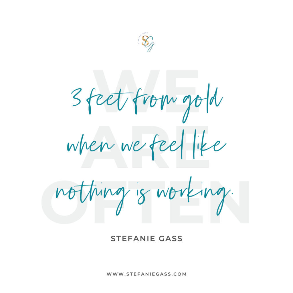 Quote We are often 3 feet from gold when we feel like nothing is working. -Stefanie Gass